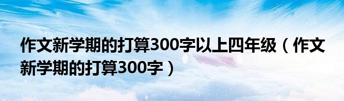 作文新学期的打算300字以上四年级（作文 新学期的打算300字）