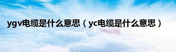 ygv电缆是什么意思（yc电缆是什么意思）