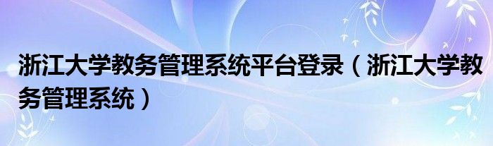 浙江大学教务管理系统平台登录（浙江大学教务管理系统）