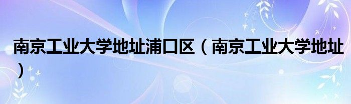 南京工业大学地址浦口区（南京工业大学地址）