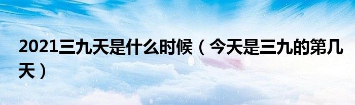 2021三九天是什么时候（今天是三九的第几天）