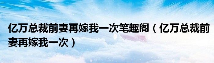 亿万总裁前妻再嫁我一次笔趣阁（亿万总裁前妻再嫁我一次）