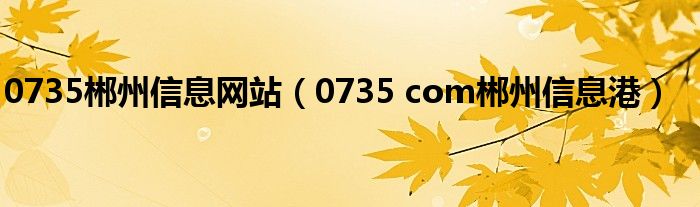 0735郴州信息网站（0735 com郴州信息港）