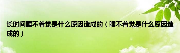 长时间睡不着觉是什么原因造成的（睡不着觉是什么原因造成的）