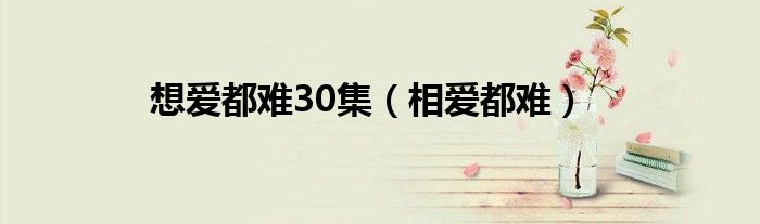 想爱都难30集（相爱都难）