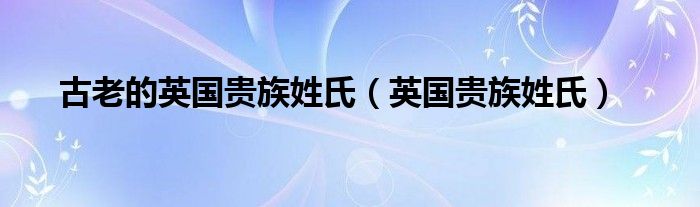 古老的英国贵族姓氏（英国贵族姓氏）