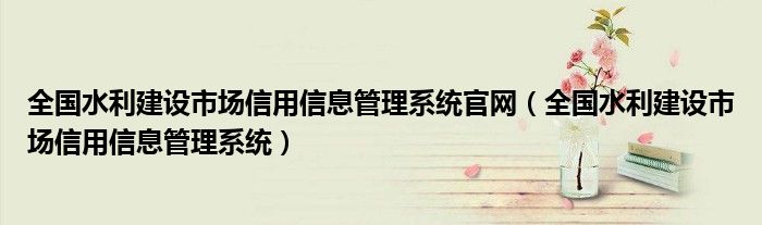 全国水利建设市场信用信息管理系统官网（全国水利建设市场信用信息管理系统）