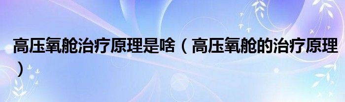 高压氧舱治疗原理是啥（高压氧舱的治疗原理）