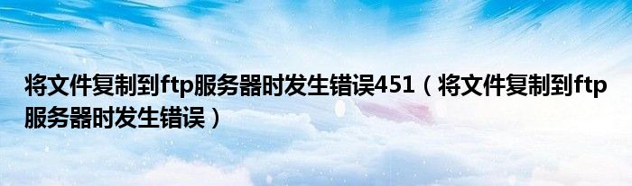 将文件复制到ftp服务器时发生错误451（将文件复制到ftp服务器时发生错误）