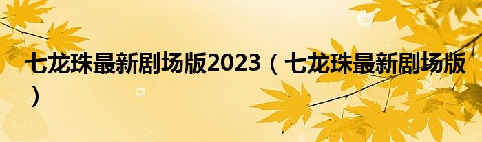 七龙珠最新剧场版2023（七龙珠最新剧场版）