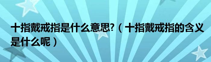 十指戴戒指是什么意思?（十指戴戒指的含义是什么呢）