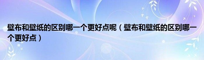 壁布和壁纸的区别哪一个更好点呢（壁布和壁纸的区别哪一个更好点）