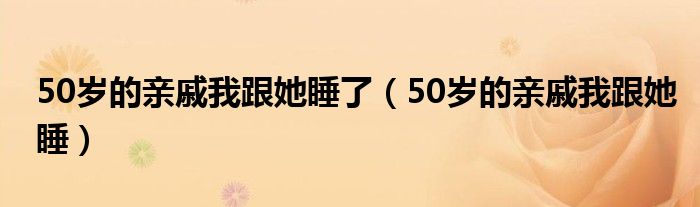 50岁的亲戚我跟她睡了（50岁的亲戚我跟她睡）