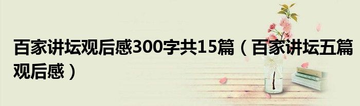 百家讲坛观后感300字共15篇（百家讲坛五篇观后感）