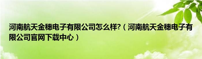 河南航天金穗电子有限公司怎么样?（河南航天金穗电子有限公司官网下载中心）