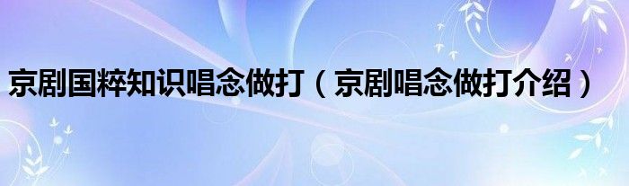 京剧国粹知识唱念做打（京剧唱念做打介绍）