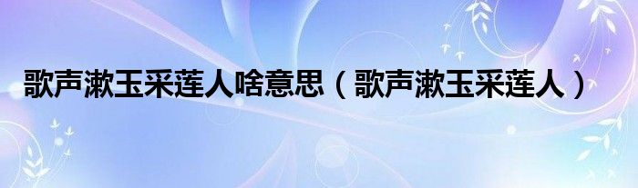 歌声漱玉采莲人啥意思（歌声漱玉采莲人）