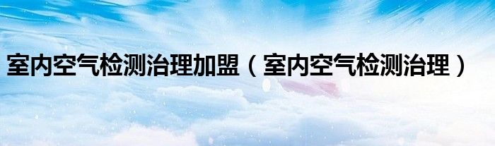 室内空气检测治理加盟（室内空气检测治理）