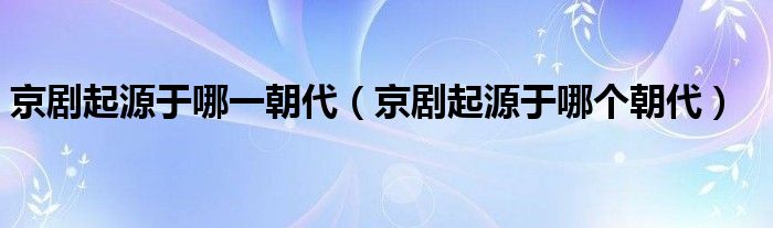 京剧起源于哪一朝代（京剧起源于哪个朝代）