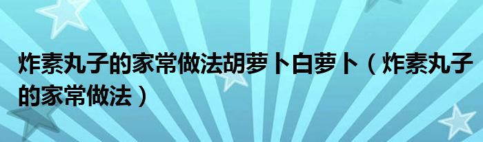 炸素丸子的家常做法胡萝卜白萝卜（炸素丸子的家常做法）