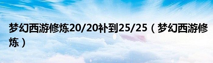 梦幻西游修炼20/20补到25/25（梦幻西游修炼）