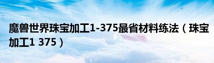 魔兽世界珠宝加工1-375最省材料练法（珠宝加工1 375）