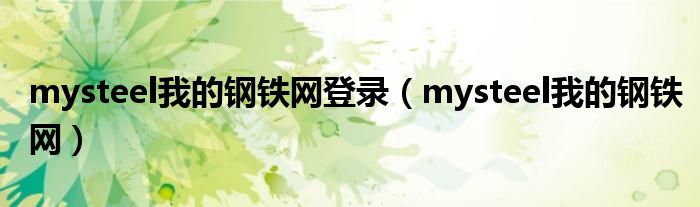 mysteel我的钢铁网登录（mysteel我的钢铁网）