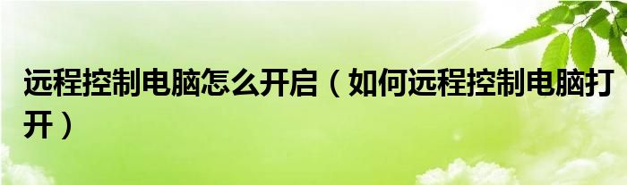 远程控制电脑怎么开启（如何远程控制电脑打开）