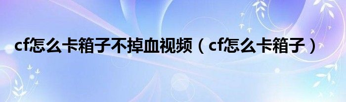 cf怎么卡箱子不掉血视频（cf怎么卡箱子）