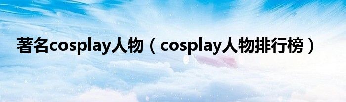 著名cosplay人物（cosplay人物排行榜）