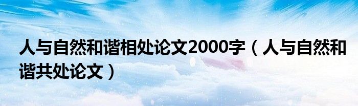 人与自然和谐相处论文2000字（人与自然和谐共处论文）