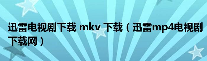 迅雷电视剧下载 mkv 下载（迅雷mp4电视剧下载网）