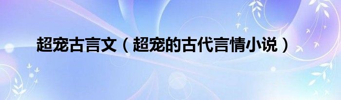 超宠古言文（超宠的古代言情小说）