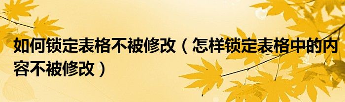 如何锁定表格不被修改（怎样锁定表格中的内容不被修改）