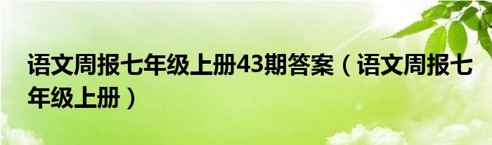 语文周报七年级上册43期答案（语文周报七年级上册）