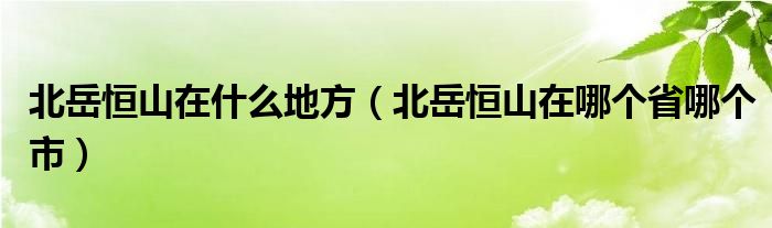 北岳恒山在什么地方（北岳恒山在哪个省哪个市）