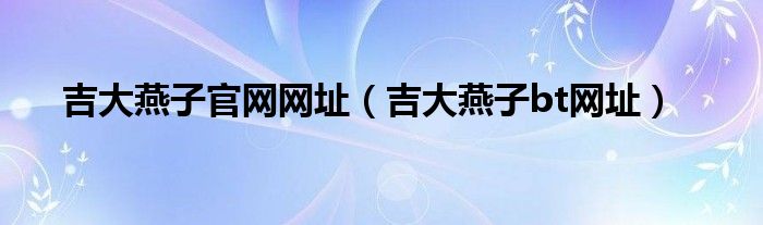 吉大燕子官网网址（吉大燕子bt网址）