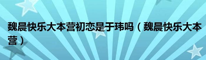 魏晨快乐大本营初恋是于玮吗（魏晨快乐大本营）