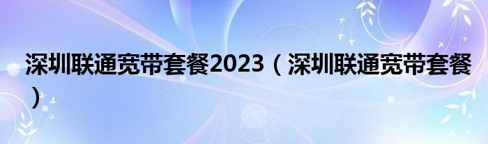 深圳联通宽带套餐2023（深圳联通宽带套餐）