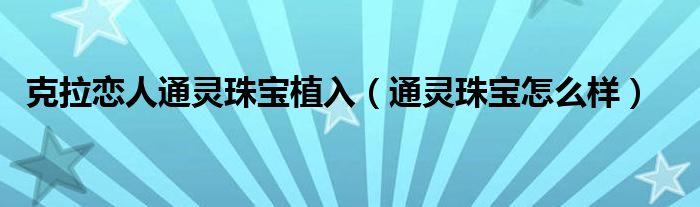 克拉恋人通灵珠宝植入（通灵珠宝怎么样）