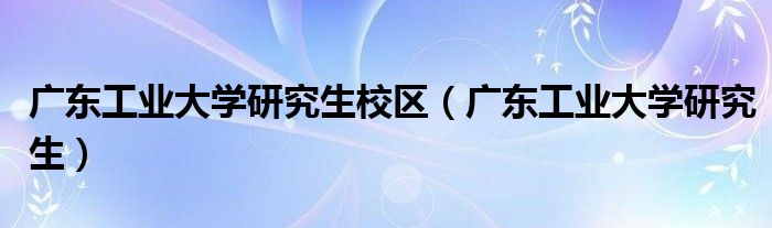 广东工业大学研究生校区（广东工业大学研究生）