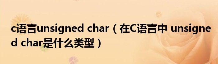 c语言unsigned char（在C语言中 unsigned char是什么类型）