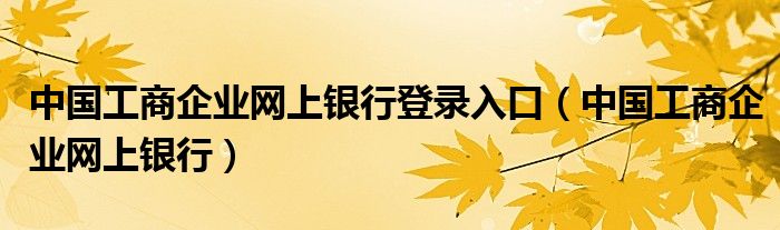 中国工商企业网上银行登录入口（中国工商企业网上银行）