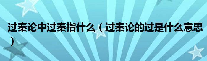 过秦论中过秦指什么（过秦论的过是什么意思）