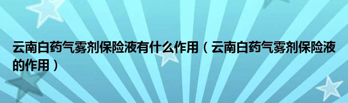 云南白药气雾剂保险液有什么作用（云南白药气雾剂保险液的作用）