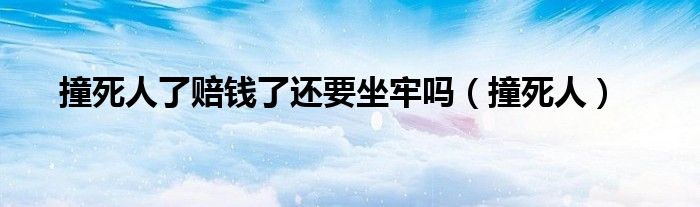 撞死人了赔钱了还要坐牢吗（撞死人）