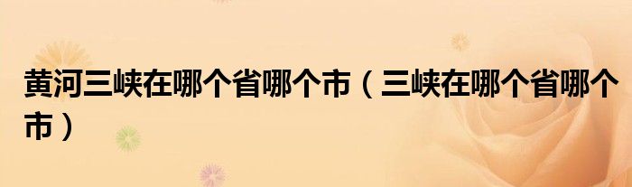 黄河三峡在哪个省哪个市（三峡在哪个省哪个市）