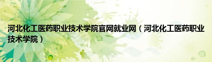 河北化工医药职业技术学院官网就业网（河北化工医药职业技术学院）