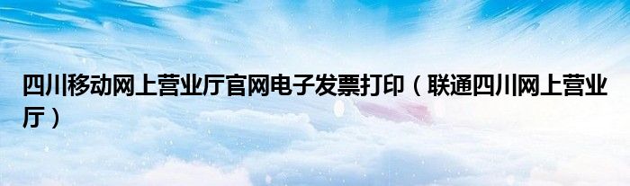 四川移动网上营业厅官网电子发票打印（联通四川网上营业厅）