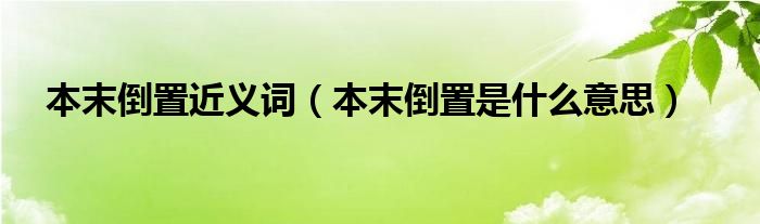 本末倒置近义词（本末倒置是什么意思）